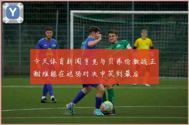 今天体育新闻亨克与贝弗伦激战正酣谁能在这场对决中笑到最后