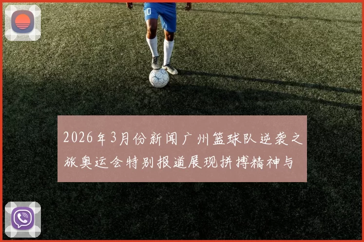 2026年3月份新闻广州篮球队逆袭之旅奥运会特别报道展现拼搏精神与团队力量