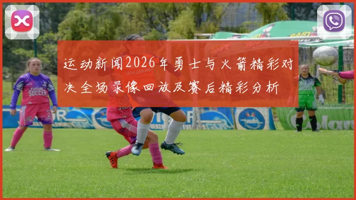 运动新闻2026年勇士与火箭精彩对决全场录像回放及赛后精彩分析