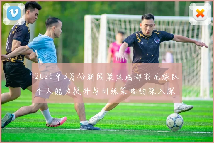 2026年3月份新闻聚焦成都羽毛球队个人能力提升与训练策略的深入探讨