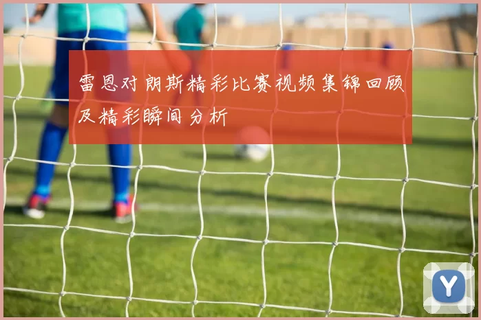 雷恩对朗斯精彩比赛视频集锦回顾及精彩瞬间分析