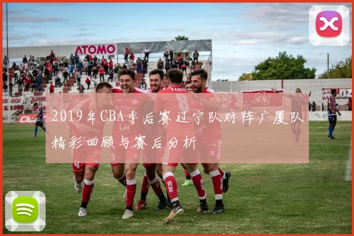2019年CBA季后赛辽宁队对阵广厦队精彩回顾与赛后分析