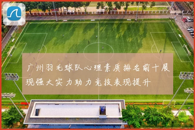 广州羽毛球队心理素质排名前十展现强大实力助力竞技表现提升