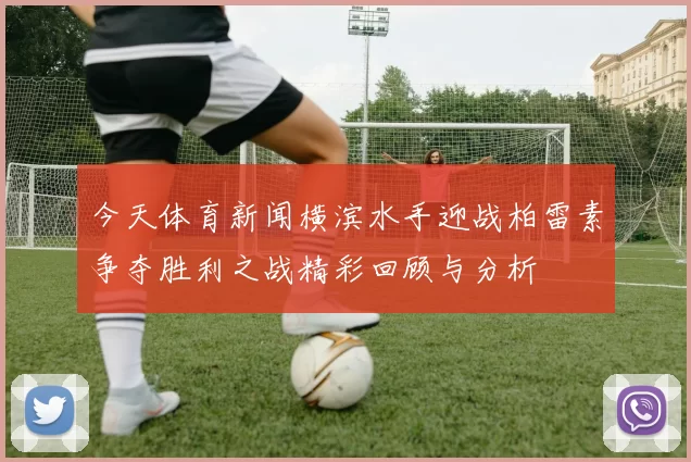 今天体育新闻横滨水手迎战柏雷素争夺胜利之战精彩回顾与分析