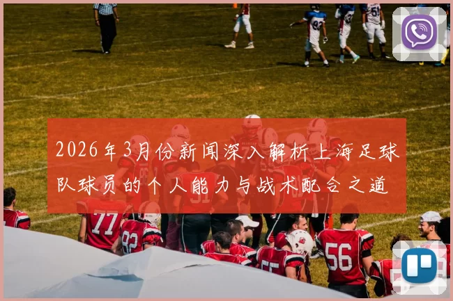 2026年3月份新闻深入解析上海足球队球员的个人能力与战术配合之道